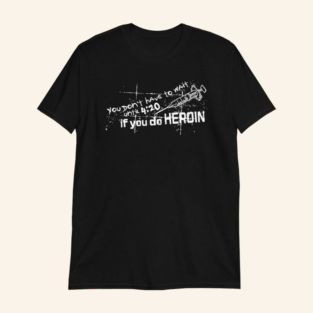 You Don't Have To Wait Until 4 20 If You Do Heroin T-Shirt Dark Humor Shirt Gifts For Him - GypsysystersGift