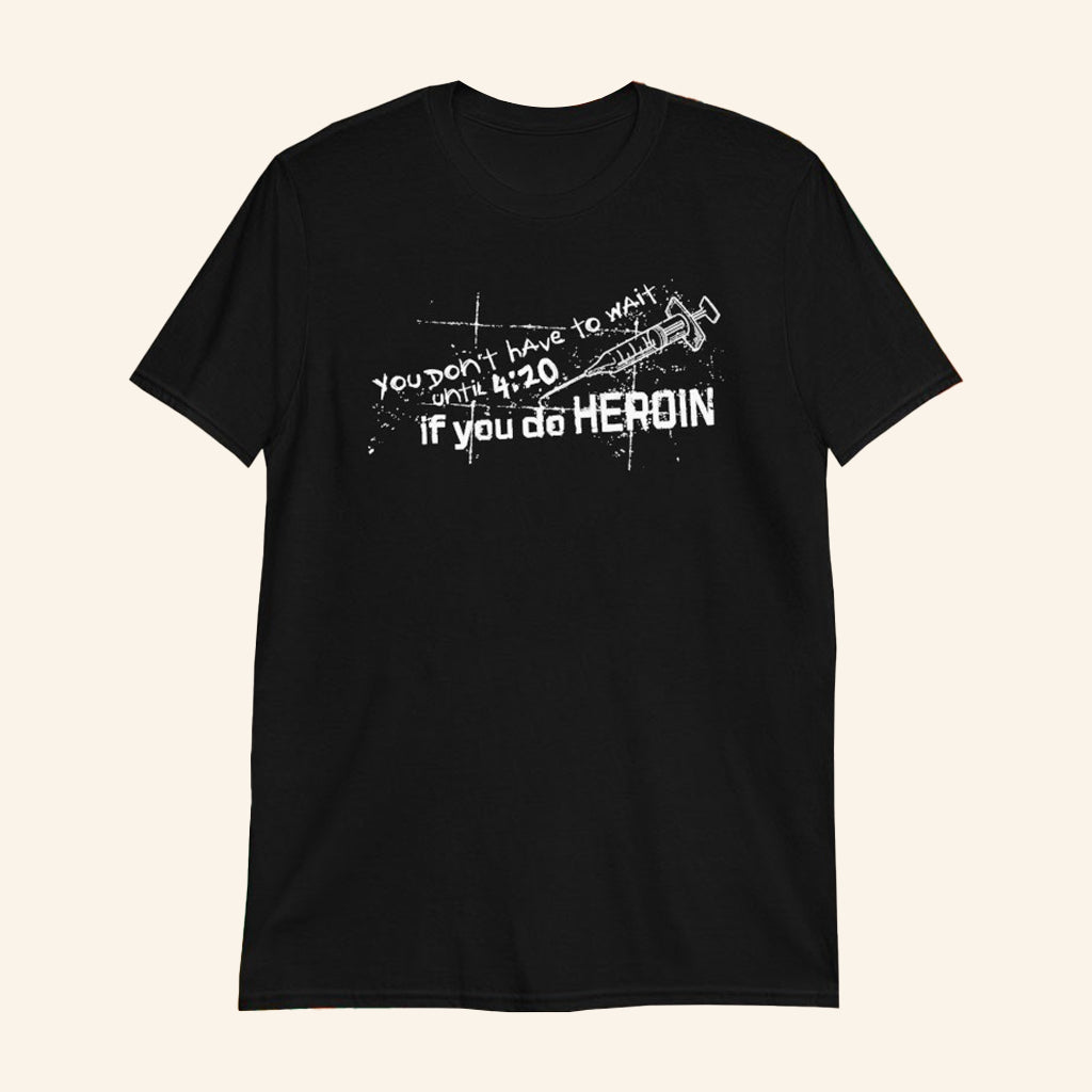 You Don't Have To Wait Until 4 20 If You Do Heroin T-Shirt Dark Humor Shirt Gifts For Him - GypsysystersGift
